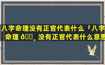 八字命理没有正官代表什么「八字命理 🌸 没有正官代表什么意思」